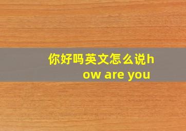 你好吗英文怎么说how are you